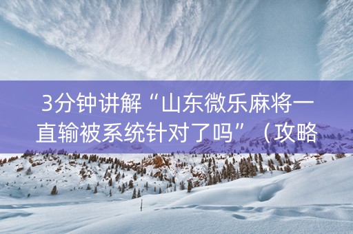 3分钟讲解“山东微乐麻将一直输被系统针对了吗”（攻略插件)