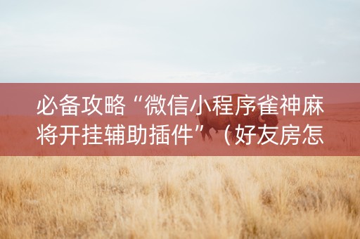 必备攻略“微信小程序雀神麻将开挂辅助插件”（好友房怎么才能赢)