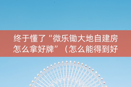 终于懂了“微乐锄大地自建房怎么拿好牌”（怎么能得到好牌)