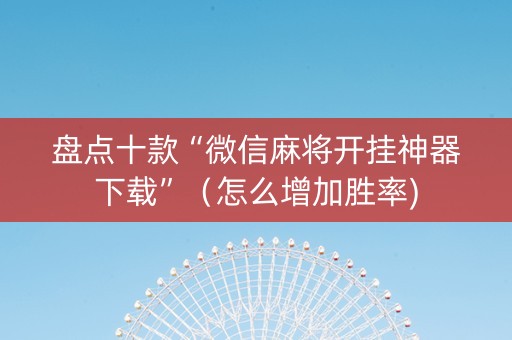 盘点十款“微信麻将开挂神器下载”（怎么增加胜率)