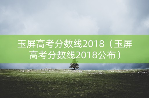 玉屏高考分数线2018（玉屏高考分数线2018公布）