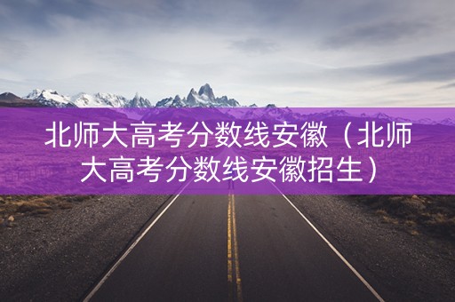 北师大高考分数线安徽（北师大高考分数线安徽招生）