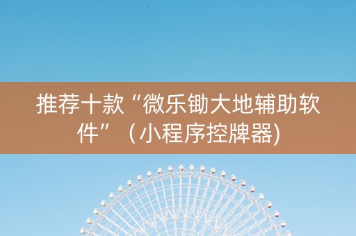 推荐十款“微乐锄大地辅助软件”（小程序控牌器)