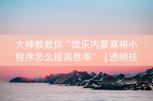 大神教教你“微乐内蒙麻将小程序怎么提高胜率”（透明挂辅助器)