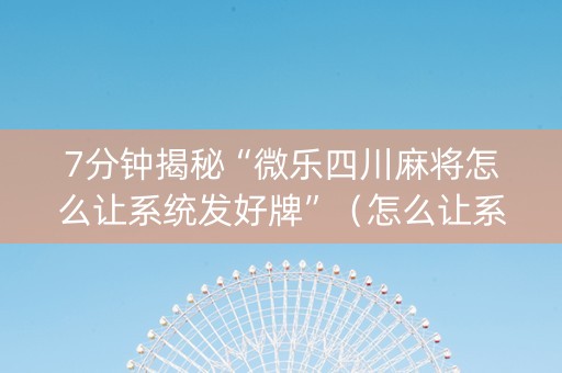 7分钟揭秘“微乐四川麻将怎么让系统发好牌”（怎么让系统给自己好牌)