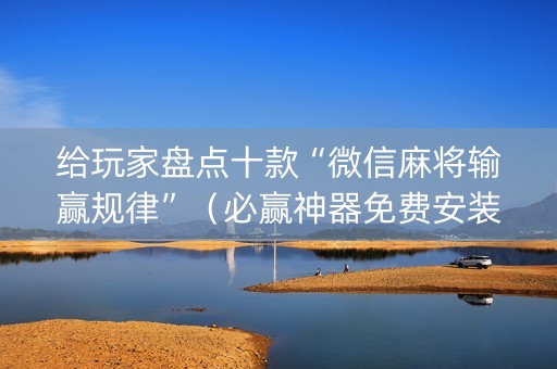 给玩家盘点十款“微信麻将输赢规律”（必赢神器免费安装)
