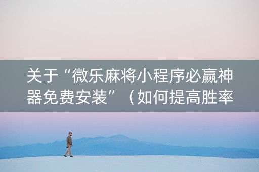 关于“微乐麻将小程序必赢神器免费安装”（如何提高胜率)