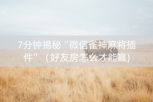 7分钟揭秘“微信雀神麻将插件”（好友房怎么才能赢)