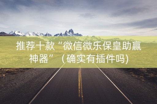 推荐十款“微信微乐保皇助赢神器”（确实有插件吗)