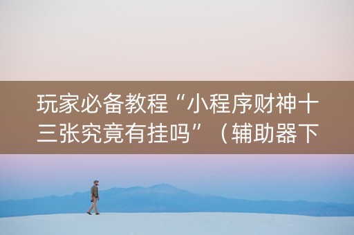 玩家必备教程“小程序财神十三张究竟有挂吗”（辅助器下载)