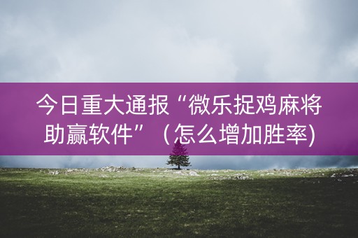 今日重大通报“微乐捉鸡麻将助赢软件”（怎么增加胜率)