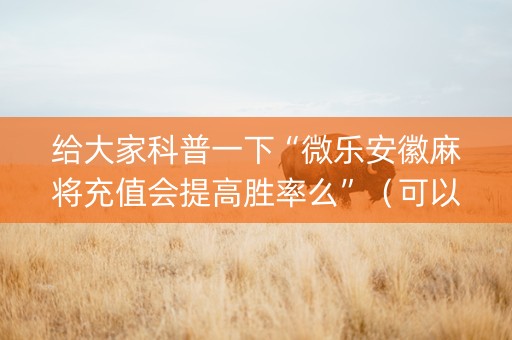 给大家科普一下“微乐安徽麻将充值会提高胜率么”（可以设置输赢吗)