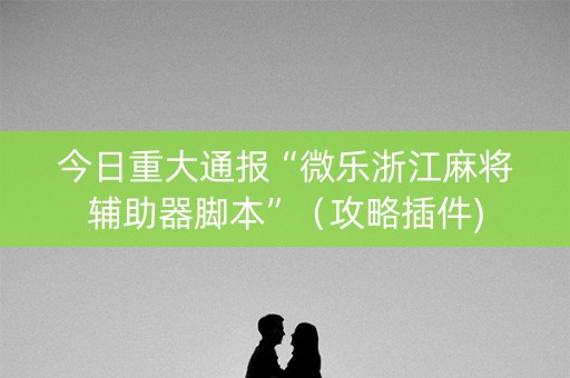 今日重大通报“微乐浙江麻将辅助器脚本”（攻略插件)