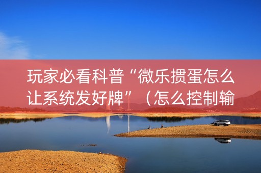 玩家必看科普“微乐掼蛋怎么让系统发好牌”（怎么控制输赢)