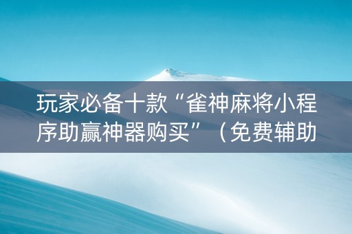 玩家必备十款“雀神麻将小程序助赢神器购买”（免费辅助)