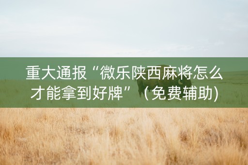 重大通报“微乐陕西麻将怎么才能拿到好牌”（免费辅助)