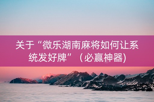 关于“微乐湖南麻将如何让系统发好牌”（必赢神器)