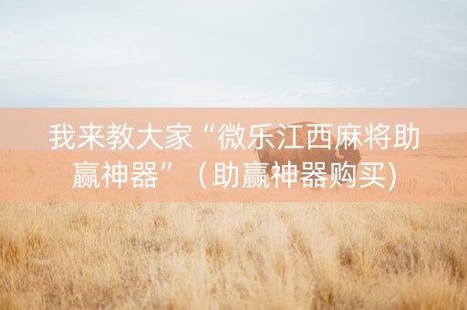 我来教大家“微乐江西麻将助赢神器”（助赢神器购买)