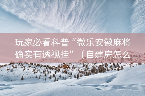 玩家必看科普“微乐安徽麻将确实有透视挂”（自建房怎么拿好牌)