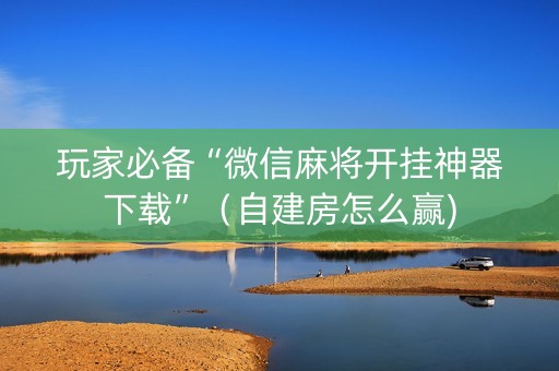 玩家必备“微信麻将开挂神器下载”（自建房怎么赢)