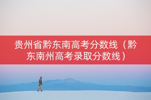 贵州省黔东南高考分数线（黔东南州高考录取分数线）
