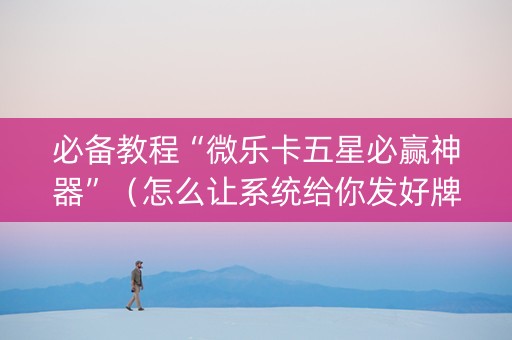 必备教程“微乐卡五星必赢神器”（怎么让系统给你发好牌)