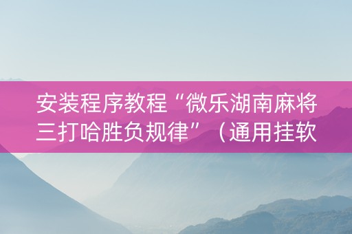 安装程序教程“微乐湖南麻将三打哈胜负规律”（通用挂软件多少钱)