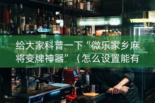 给大家科普一下“微乐家乡麻将变牌神器”（怎么设置能有好牌)