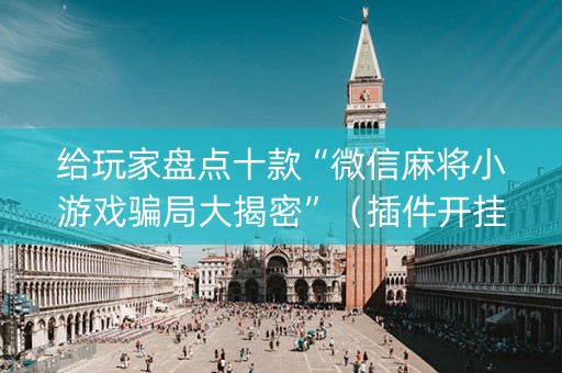 给玩家盘点十款“微信麻将小游戏骗局大揭密”（插件开挂免费AI)