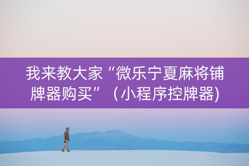 我来教大家“微乐宁夏麻将铺牌器购买”（小程序控牌器)