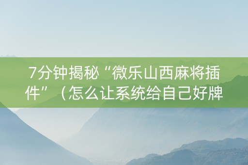 7分钟揭秘“微乐山西麻将插件”（怎么让系统给自己好牌)