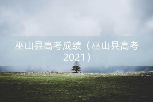 巫山县高考成绩（巫山县高考2021）