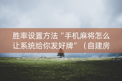 胜率设置方法“手机麻将怎么让系统给你发好牌”（自建房怎么赢)