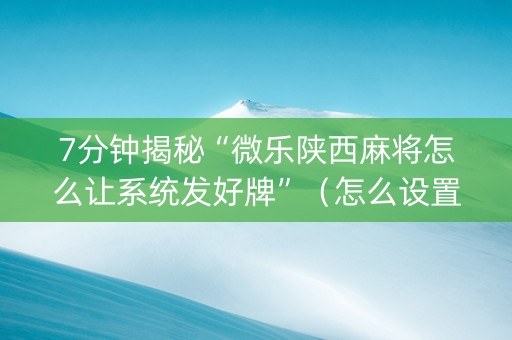 7分钟揭秘“微乐陕西麻将怎么让系统发好牌”（怎么设置能有好牌)