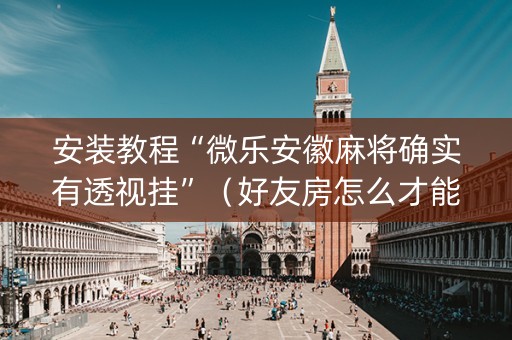 安装教程“微乐安徽麻将确实有透视挂”（好友房怎么才能赢)