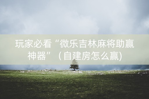 玩家必看“微乐吉林麻将助赢神器”（自建房怎么赢)