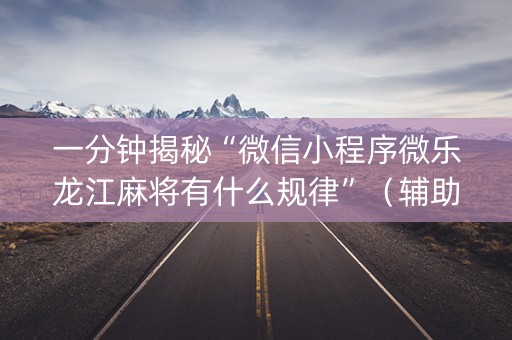一分钟揭秘“微信小程序微乐龙江麻将有什么规律”（辅助器通用版)