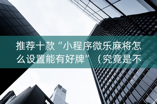 推荐十款“小程序微乐麻将怎么设置能有好牌”（究竟是不是有挂)