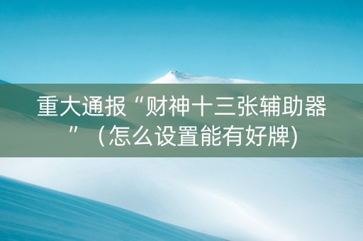 重大通报“财神十三张辅助器”（怎么设置能有好牌)