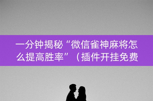 一分钟揭秘“微信雀神麻将怎么提高胜率”（插件开挂免费AI)