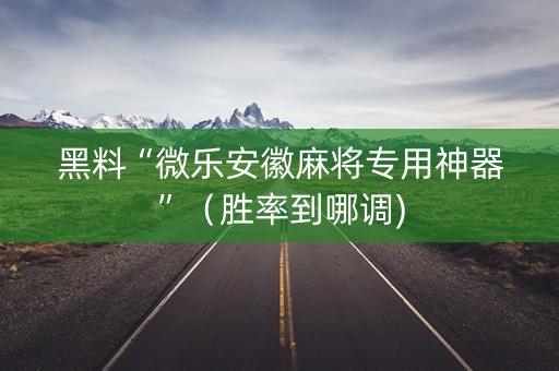 黑料“微乐安徽麻将专用神器”（胜率到哪调)
