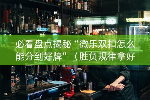 必看盘点揭秘“微乐双扣怎么能分到好牌”（胜负规律拿好牌)