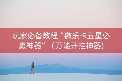 玩家必备教程“微乐卡五星必赢神器”（万能开挂神器)