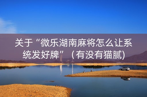 关于“微乐湖南麻将怎么让系统发好牌”（有没有猫腻)