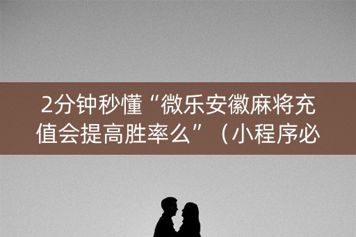 2分钟秒懂“微乐安徽麻将充值会提高胜率么”（小程序必赢神器)