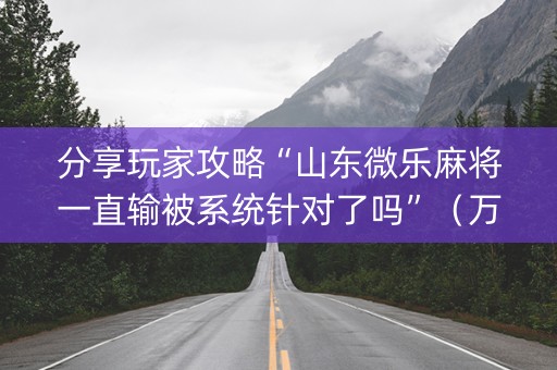 分享玩家攻略“山东微乐麻将一直输被系统针对了吗”（万能开挂神器)