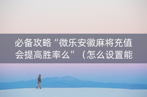 必备攻略“微乐安徽麻将充值会提高胜率么”（怎么设置能有好牌)