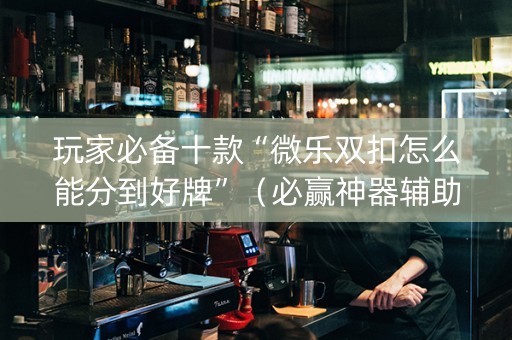玩家必备十款“微乐双扣怎么能分到好牌”（必赢神器辅助器)