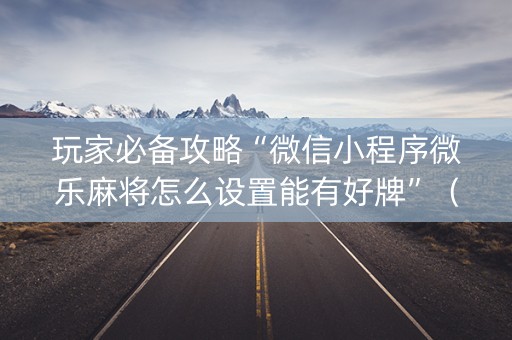 玩家必备攻略“微信小程序微乐麻将怎么设置能有好牌”（发牌有什么规律吗)