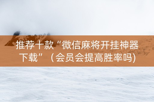 推荐十款“微信麻将开挂神器下载”（会员会提高胜率吗)